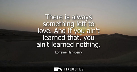 Small: There is always something left to love. And if you aint learned that, you aint learned nothing