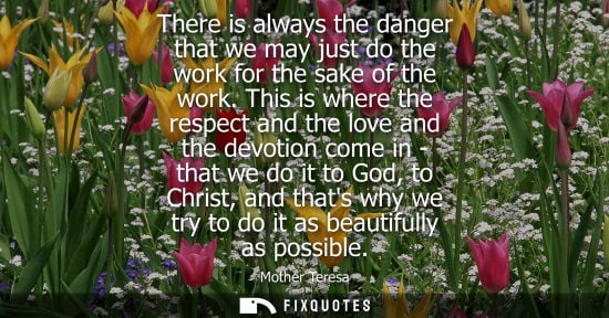 Small: There is always the danger that we may just do the work for the sake of the work. This is where the res