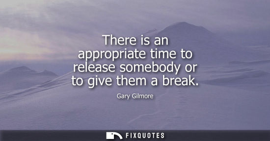 Small: There is an appropriate time to release somebody or to give them a break