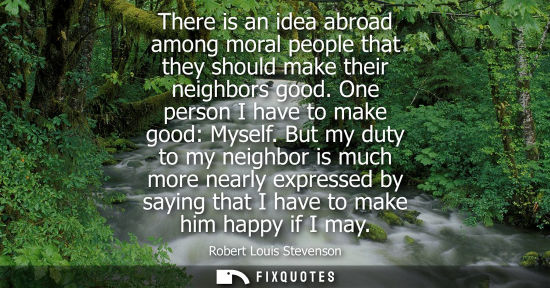 Small: There is an idea abroad among moral people that they should make their neighbors good. One person I hav