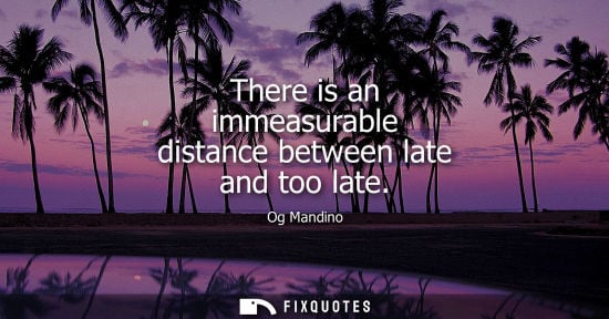Small: There is an immeasurable distance between late and too late