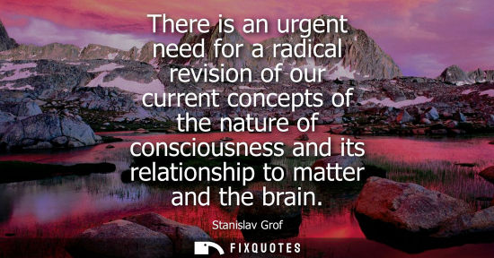 Small: There is an urgent need for a radical revision of our current concepts of the nature of consciousness and its 