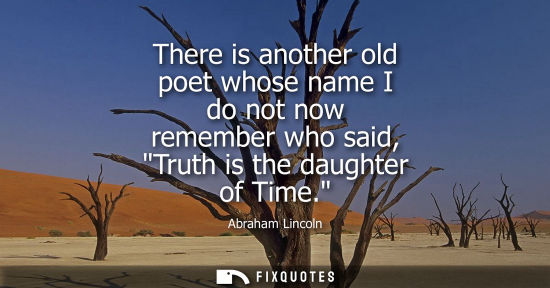 Small: There is another old poet whose name I do not now remember who said, Truth is the daughter of Time. - Abraham 