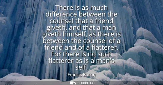 Small: There is as much difference between the counsel that a friend giveth, and that a man giveth himself, as there 
