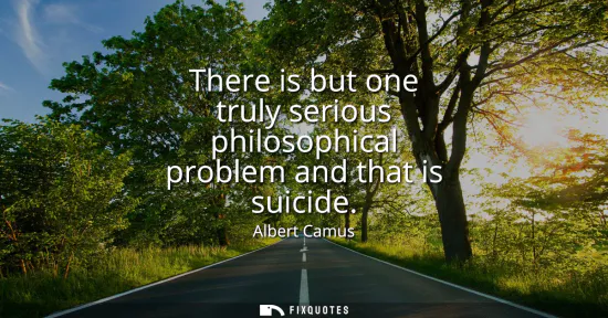Small: There is but one truly serious philosophical problem and that is suicide