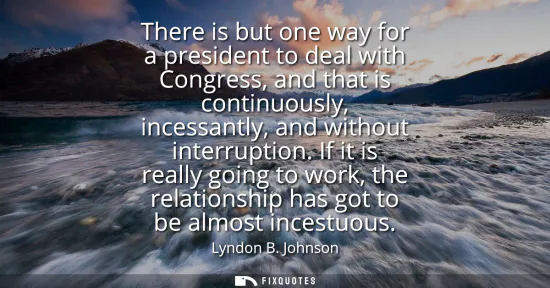 Small: There is but one way for a president to deal with Congress, and that is continuously, incessantly, and without