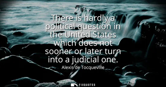 Small: There is hardly a political question in the United States which does not sooner or later turn into a judicial 
