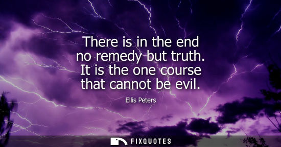 Small: There is in the end no remedy but truth. It is the one course that cannot be evil