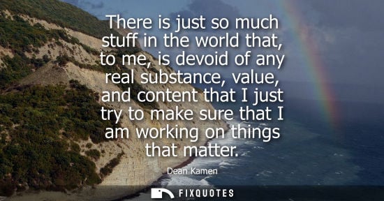 Small: There is just so much stuff in the world that, to me, is devoid of any real substance, value, and conte