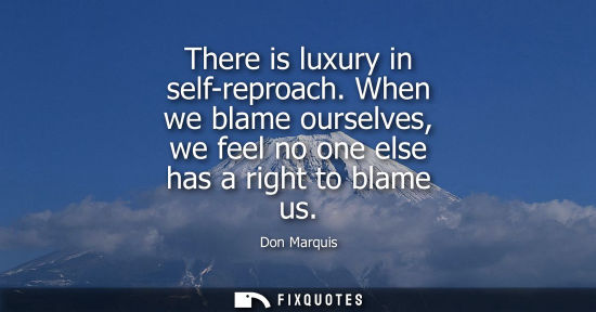 Small: There is luxury in self-reproach. When we blame ourselves, we feel no one else has a right to blame us