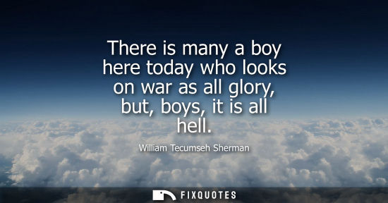 Small: There is many a boy here today who looks on war as all glory, but, boys, it is all hell