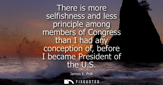 Small: There is more selfishness and less principle among members of Congress than I had any conception of, be