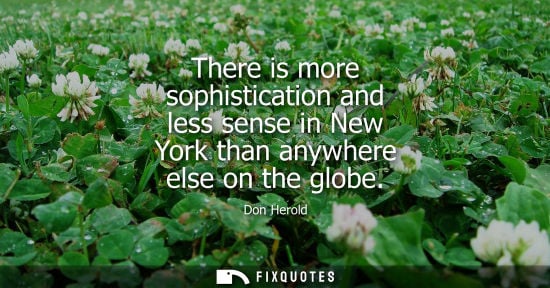 Small: Don Herold: There is more sophistication and less sense in New York than anywhere else on the globe