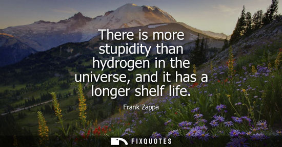 Small: There is more stupidity than hydrogen in the universe, and it has a longer shelf life
