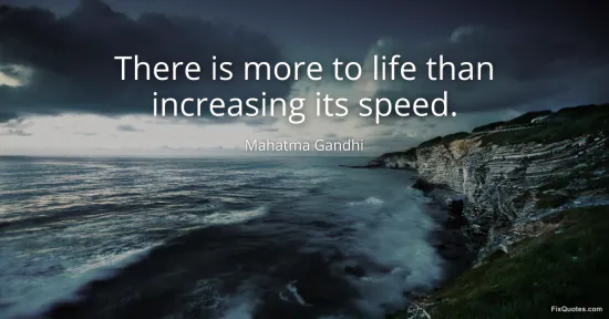 There is more to life than increasing its speed - Mahatma Gandhi
