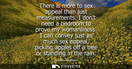 Small: There is more to sex appeal than just measurements. I dont need a bedroom to prove my womanliness.