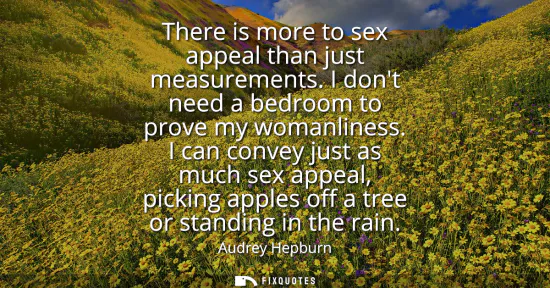 Small: There is more to sex appeal than just measurements. I dont need a bedroom to prove my womanliness. I can conve