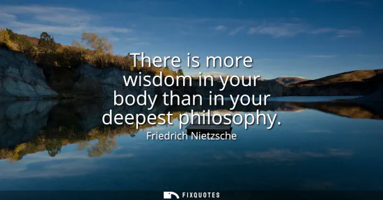 Small: There is more wisdom in your body than in your deepest philosophy