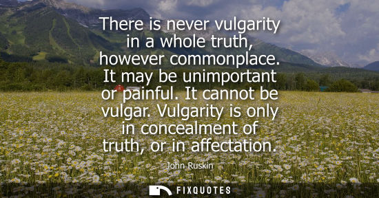 Small: There is never vulgarity in a whole truth, however commonplace. It may be unimportant or painful. It ca