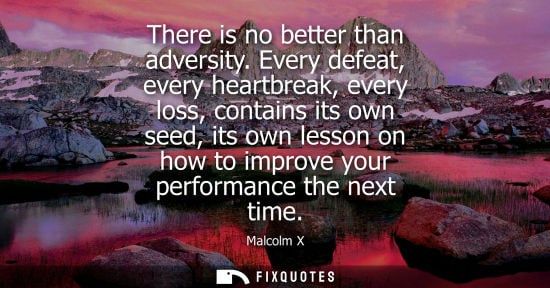 Small: There is no better than adversity. Every defeat, every heartbreak, every loss, contains its own seed, i