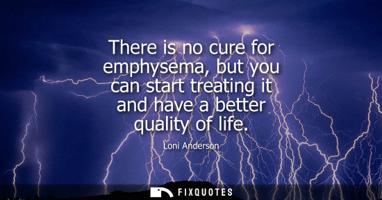 Small: There is no cure for emphysema, but you can start treating it and have a better quality of life