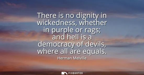 Small: There is no dignity in wickedness, whether in purple or rags and hell is a democracy of devils, where all are 