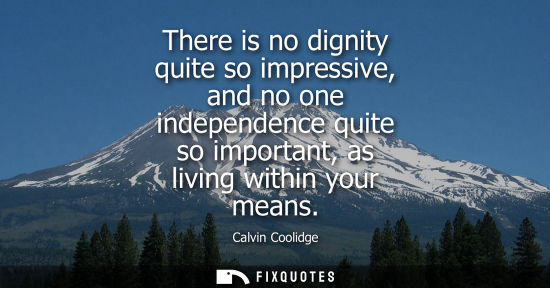 Small: There is no dignity quite so impressive, and no one independence quite so important, as living within y