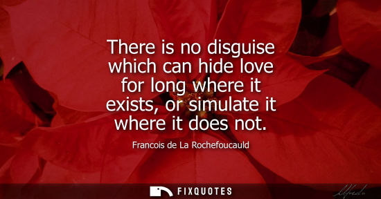 Small: There is no disguise which can hide love for long where it exists, or simulate it where it does not