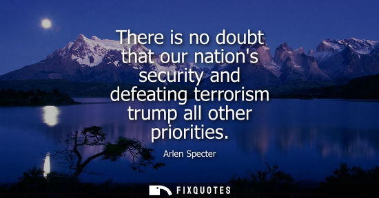 Small: There is no doubt that our nations security and defeating terrorism trump all other priorities