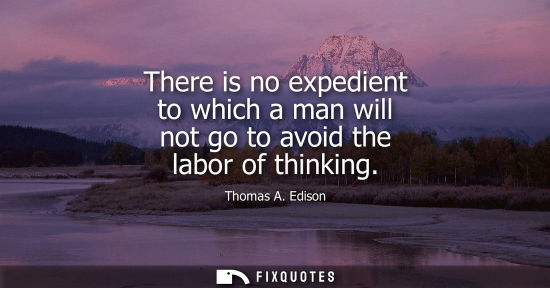 Small: There is no expedient to which a man will not go to avoid the labor of thinking