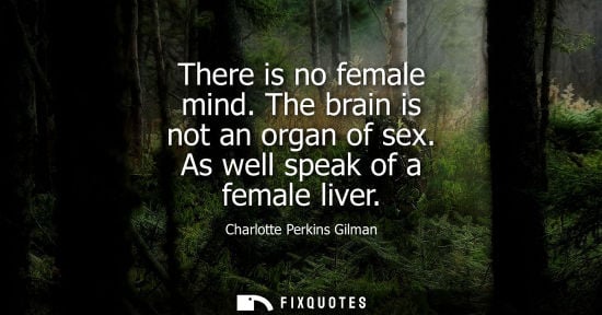 Small: There is no female mind. The brain is not an organ of sex. As well speak of a female liver