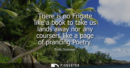 Small: There is no Frigate like a book to take us lands away nor any coursers like a page of prancing Poetry
