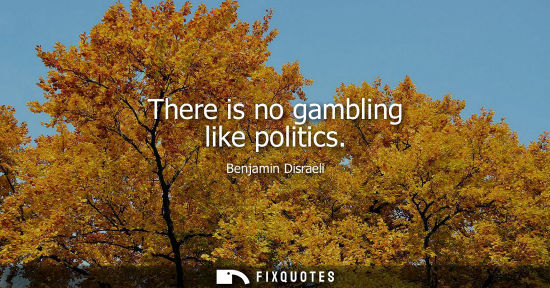 Small: Benjamin Disraeli - There is no gambling like politics