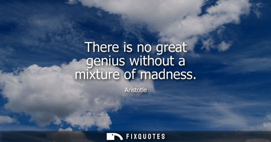 Small: There is no great genius without a mixture of madness