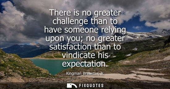 Small: There is no greater challenge than to have someone relying upon you no greater satisfaction than to vin