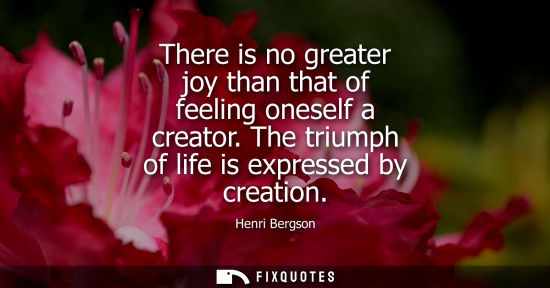 Small: There is no greater joy than that of feeling oneself a creator. The triumph of life is expressed by cre