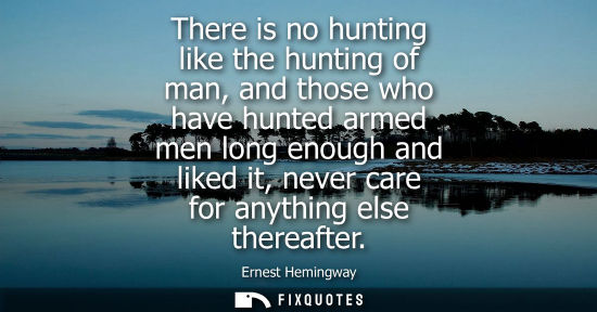Small: There is no hunting like the hunting of man, and those who have hunted armed men long enough and liked it, nev