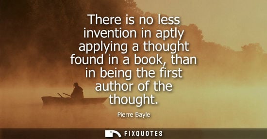 Small: There is no less invention in aptly applying a thought found in a book, than in being the first author 