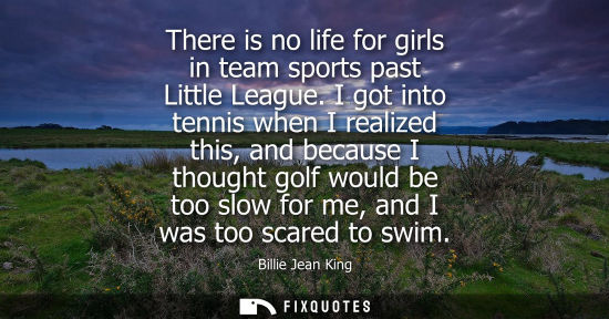Small: There is no life for girls in team sports past Little League. I got into tennis when I realized this, and beca