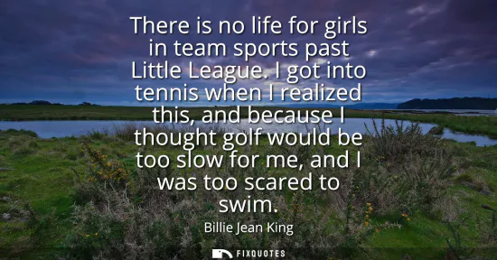 Small: There is no life for girls in team sports past Little League. I got into tennis when I realized this, and beca