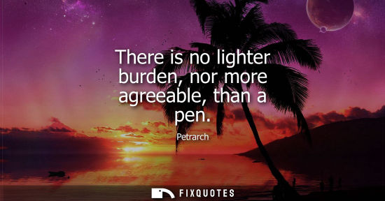 Small: There is no lighter burden, nor more agreeable, than a pen