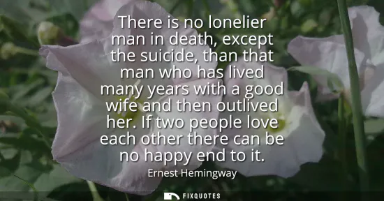 Small: There is no lonelier man in death, except the suicide, than that man who has lived many years with a good wife