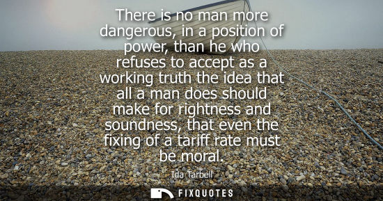 Small: There is no man more dangerous, in a position of power, than he who refuses to accept as a working trut