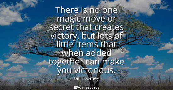 Small: There is no one magic move or secret that creates victory, but lots of little items that when added together c