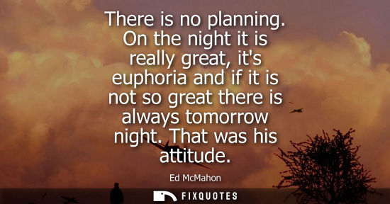 Small: There is no planning. On the night it is really great, its euphoria and if it is not so great there is 