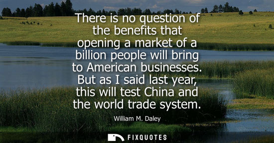 Small: There is no question of the benefits that opening a market of a billion people will bring to American b