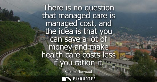 Small: There is no question that managed care is managed cost, and the idea is that you can save a lot of mone