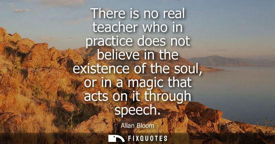 Small: There is no real teacher who in practice does not believe in the existence of the soul, or in a magic t