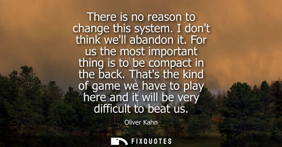 Small: There is no reason to change this system. I dont think well abandon it. For us the most important thing