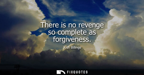 Small: Josh Billings - There is no revenge so complete as forgiveness